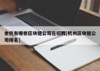 余杭有哪些区块链公司在招聘[杭州区块链公司排名]