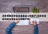 怎样申请区块链交易基金公司账户[怎样申请区块链交易基金公司账户呢]