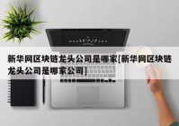 新华网区块链龙头公司是哪家[新华网区块链龙头公司是哪家公司]