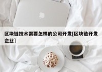 区块链技术需要怎样的公司开发[区块链开发企业]
