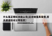 什么是正规区块链公司[区块链是真是假,官方渠道验证公司信息]