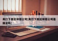 央行下属区块链公司[央行下属区块链公司是国企吗]