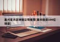嘉兴官方区块链公司推荐[嘉兴投资100亿项目]
