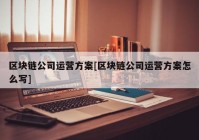 区块链公司运营方案[区块链公司运营方案怎么写]