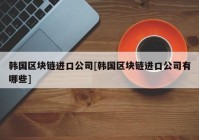 韩国区块链进口公司[韩国区块链进口公司有哪些]