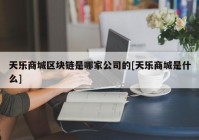 天乐商城区块链是哪家公司的[天乐商城是什么]