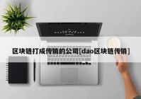 区块链打成传销的公司[dao区块链传销]