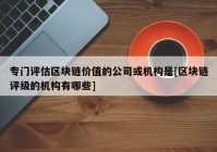 专门评估区块链价值的公司或机构是[区块链评级的机构有哪些]