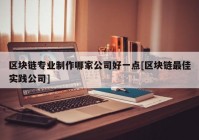 区块链专业制作哪家公司好一点[区块链最佳实践公司]