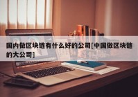 国内做区块链有什么好的公司[中国做区块链的大公司]