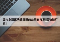 国内拿到区块链牌照的公司有几家[区块链厂家]