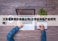 江苏省使用区块链公司[江苏区块链产业研究院]